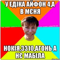 у Едіка айфон 4,а в мєня нокія,3310,агонь а нє мабіла