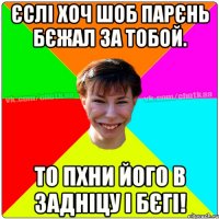 Єслі хоч шоб парєнь бєжал за тобой. То пхни його в задніцу і бєгі!