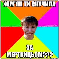 хом'як ти скучила за мертвицьом???