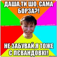 Даша,ти шо, сама борза?! не забувай,я тоже с Лєвандовкі!