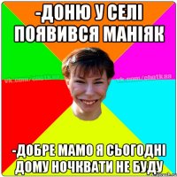 -доню у селі появився маніяк -добре мамо я сьогодні дому ночквати не буду