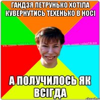 Гандзя Петрунько хотіла кувернутись техенько в носі а получилось як всігда