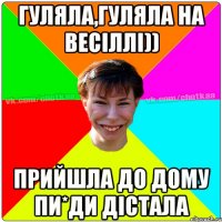 гуляла,гуляла на весіллі)) прийшла до дому пи*ди дістала