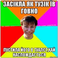 Засікла як Тузік їв говно Пустила його в туалєт,хай наслождається