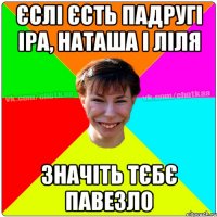 Єслі єсть падругі Іра, Наташа і Ліля Значіть тєбє павезло