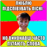 люблю підспівувать пісні - но виконавці часто путають слова