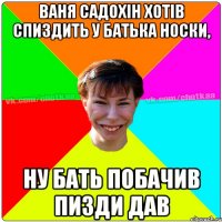 Ваня Садохін хотів спиздить у батька носки, ну бать побачив пизди дав