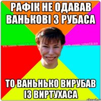 Рафік не одавав Ванькові 3 рубаса то Ваньнько вирубав із виртухаса