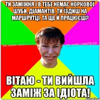 Ти заміжня і в тебе немає норкової шуби, діамантів, ти їздиш на маршрутці, та ще й працюєш? Вітаю - ти вийшла заміж за ідіота!