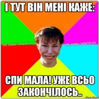 і тут він мені каже: спи мала! уже всьо закончілось..