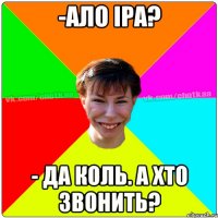 -ало Іра? - да коль. а хто звонить?