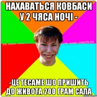 нахаваться ковбаси у 2 чяса ночі - -це тесаме шо пришить до живота 200 грам сала