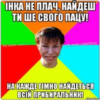 Інка не плач, найдеш ти ше свого пацу! на кажде гімно найдеться всій прибиральник!