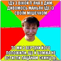 Іду з вікой п*яна в дим, дивомось маньяк їде із своїм мішечком То ми з вертухи його положили, ще й бомжа не встигли пацанам скинцть!