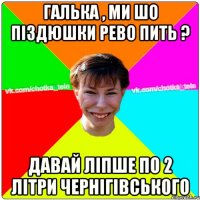 Галька , ми шо піздюшки Рево пить ? давай ліпше по 2 літри Чернігівського