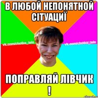 В любой непонятной сітуациї поправляй лівчик !