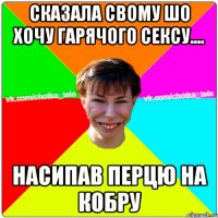 Сказала свому шо хочу гарячого сексу.... насипав перцю на кобру