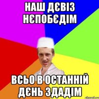 наш дєвіз нєпобєдім всьо в останній дєнь здадім