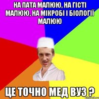 на пата малюю, на гісті малюю, на мікробі і біології малюю це точно мед вуз ?