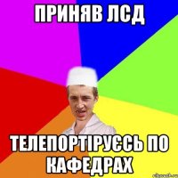 Приняв ЛСД Телепортіруєсь по кафедрах