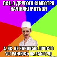 Все, з другого сіместра начінаю учіться А, нє, не начинаю. Просто устраююсь на работу((