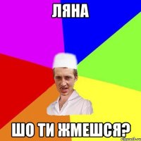 ляна шо ти жмешся?