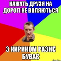 КАЖУТЬ ДРУЗЯ НА ДОРОГІ НЕ ВОЛЯЮТЬСЯ З КИРИКОМ РАЗНЄ БУВАЄ