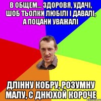 В общем... здоровя, удачi, шоб тьолки любiлi i давалi, а поцани уважалi длiнну кобру, розумну малу, с днюхой короче