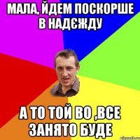 МАЛА, ЙДЕМ ПОСКОРШЕ В НАДЄЖДУ А ТО ТОЙ ВО ,ВСЕ ЗАНЯТО БУДЕ