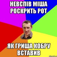 Невспів міша роскрить рот Як гриша кобру вставив