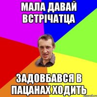 Мала давай встрічатца Задовбався в пацанах ходить