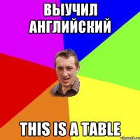 Выучил английский This is a table