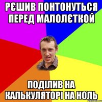 рєшив понтонуться перед малолєткой поділив на калькуляторі на ноль