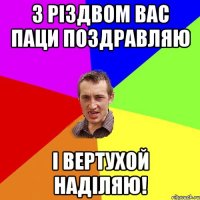 з різдвом вас паци поздравляю і вертухой наділяю!