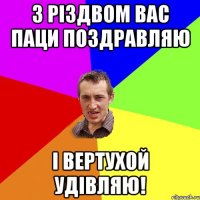з різдвом вас паци поздравляю і вертухой удівляю!