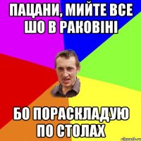 Пацани, мийте все шо в раковіні Бо пораскладую по столах