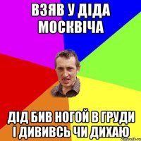 Взяв у діда москвіча дід бив ногой в груди і дививсь чи дихаю