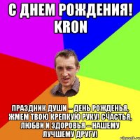 С ДнЕм РоЖдЕнИя! kron Праздник души – день рожденья, Жмем твою крепкую руку! Счастья, любви и здоровья – Нашему лучшему другу!