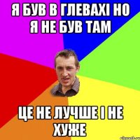 я був в глевахi но я не був там це не лучше i не хуже