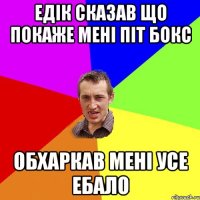 ЕДІК СКАЗАВ ЩО ПОКАЖЕ МЕНІ ПІТ БОКС ОБХАРКАВ МЕНІ УСЕ ЕБАЛО