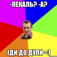 -Пекаль? -А? іди до дупи =)