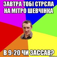 Завтра тобі стрєла на мітро шевчінка в 9-20 чи зассав?