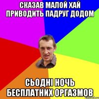 Сказав малой хай приводить падруг додом сьодні ночь бесплатних оргазмов