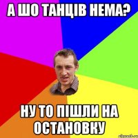 А шо танців неМа? Ну то пішли на остановку