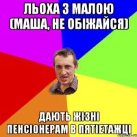 Льоха з малою (маша, не обіжайся) Дають жізні пенсіонерам в пятіетажці