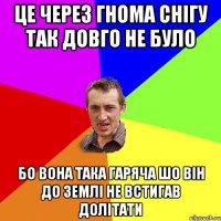 Це через гнома снігу так довго не було Бо вона така гаряча шо він до землі не встигав долітати