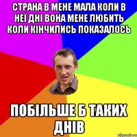 Страна в мене мала коли в неї дні вона мене любить коли кінчились показалось Побільше б таких днів