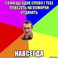 Софа ще одне слово і тебе повезуть на помярки отдихать навсегда