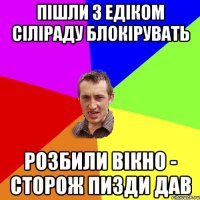 ПІШЛИ З ЕДІКОМ СІЛІРАДУ БЛОКІРУВАТЬ РОЗБИЛИ ВІКНО - СТОРОЖ ПИЗДИ ДАВ