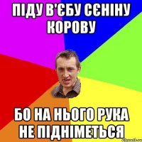 Піду в'єбу Cєніну корову бо на нього рука не підніметься